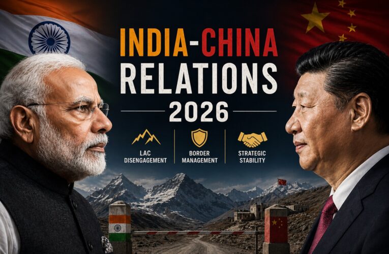 India-China Relations 2026: LAC Disengagement, Border Management, and the Road to Strategic Stability – A Comprehensive Analysis